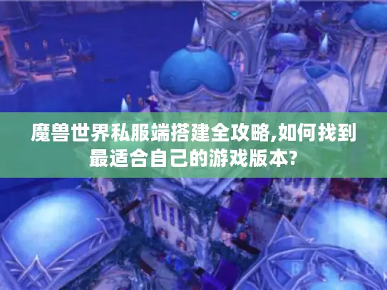 魔兽世界私服端搭建全攻略,如何找到最适合自己的游戏版本? 魔兽世界私服端搭建全攻略,如何找到最适合自己的游戏版本?