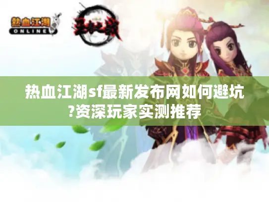 热血江湖sf最新发布网如何避坑?资深玩家实测推荐 热血江湖sf最新发布网如何避坑?资深玩家实测推荐