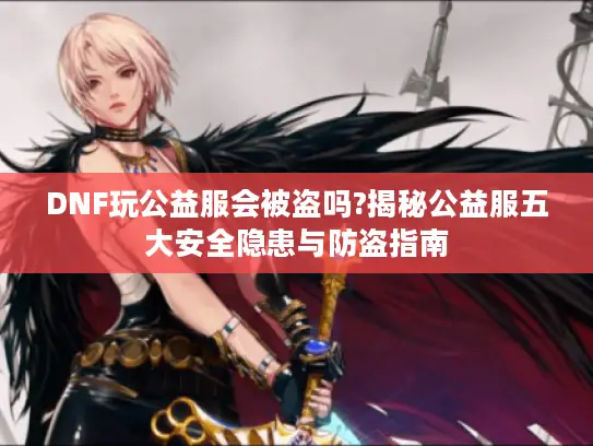 DNF玩公益服会被盗吗?揭秘公益服五大安全隐患与防盗指南 DNF玩公益服会被盗吗?揭秘公益服五大安全隐患与防盗指南