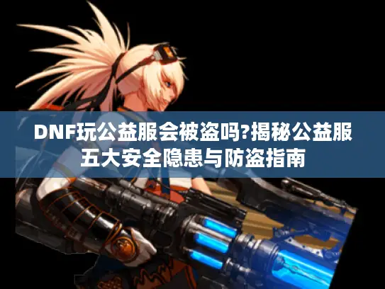 DNF玩公益服会被盗吗?揭秘公益服五大安全隐患与防盗指南 DNF玩公益服会被盗吗?揭秘公益服五大安全隐患与防盗指南