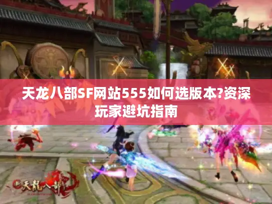天龙八部SF网站555如何选版本?资深玩家避坑指南