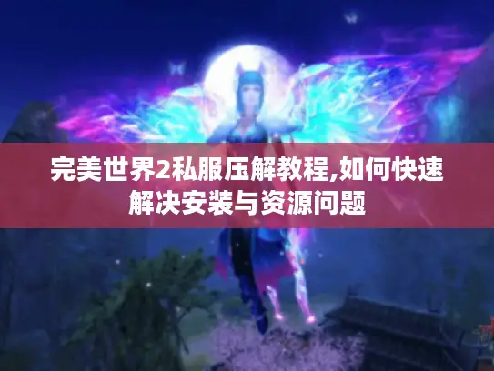 完美世界2私服压解教程,如何快速解决安装与资源问题