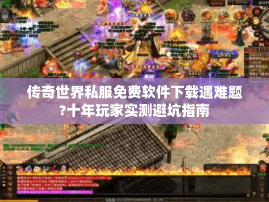 传奇世界私服免费软件下载遇难题?十年玩家实测避坑指南