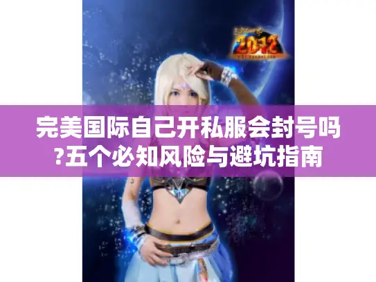 完美国际自己开私服会封号吗?五个必知风险与避坑指南