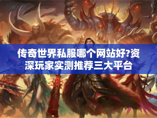传奇世界私服哪个网站好?资深玩家实测推荐三大平台