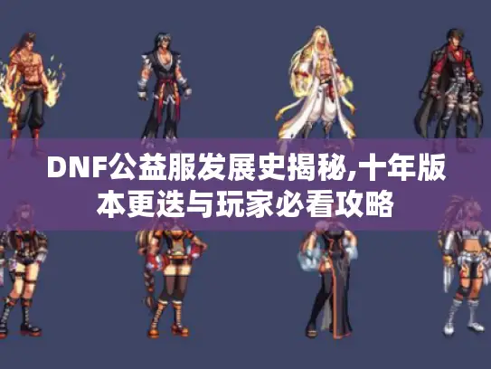 DNF公益服发展史揭秘,十年版本更迭与玩家必看攻略 DNF公益服发展史揭秘,十年版本更迭与玩家必看攻略