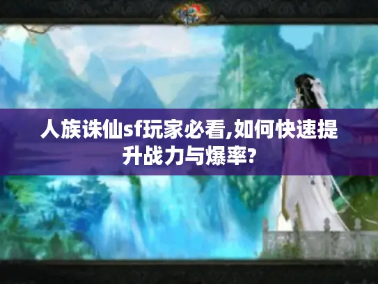 人族诛仙sf玩家必看,如何快速提升战力与爆率?