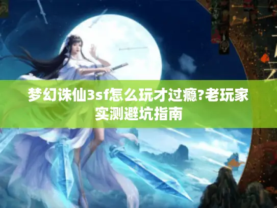 梦幻诛仙3sf怎么玩才过瘾?老玩家实测避坑指南