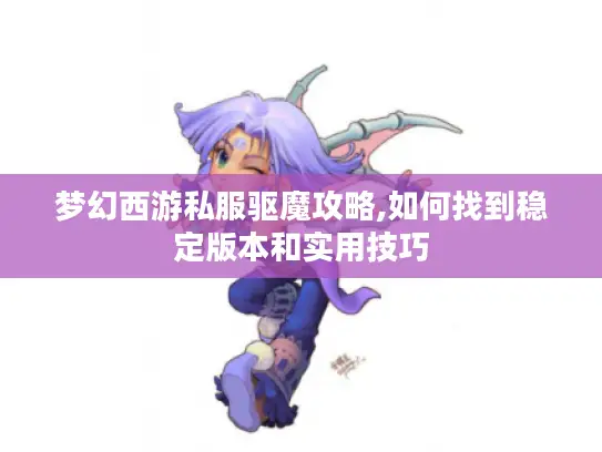 梦幻西游私服驱魔攻略,如何找到稳定版本和实用技巧