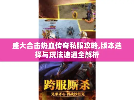 盛大合击热血传奇私服攻略,版本选择与玩法速通全解析 盛大合击热血传奇私服攻略,版本选择与玩法速通全解析