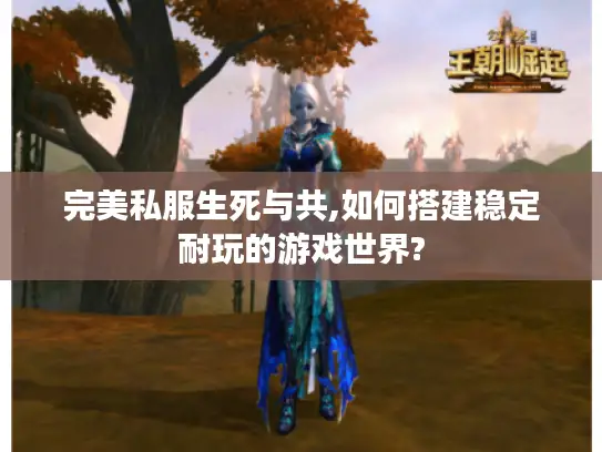 完美私服生死与共,如何搭建稳定耐玩的游戏世界?