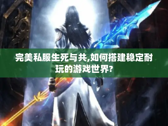 完美私服生死与共,如何搭建稳定耐玩的游戏世界?