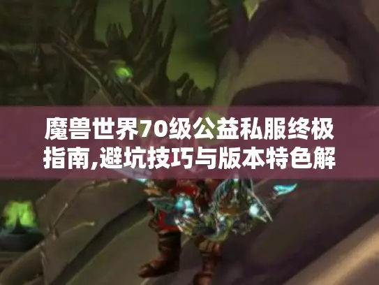 魔兽世界70级公益私服终极指南,避坑技巧与版本特色解析 魔兽世界70级公益私服终极指南,避坑技巧与版本特色解析