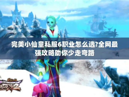 完美小仙童私服6职业怎么选?全网最强攻略助你少走弯路