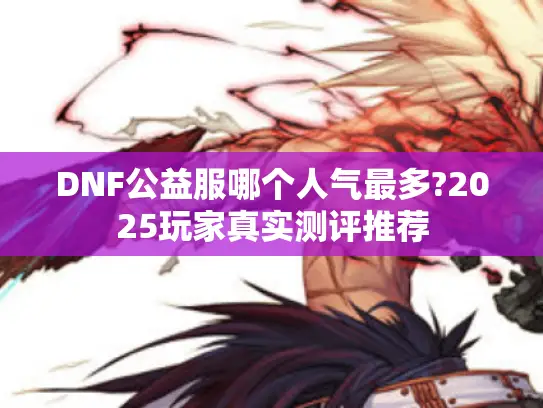 DNF公益服哪个人气最多?2025玩家真实测评推荐