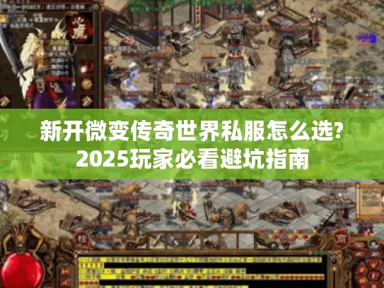 新开微变传奇世界私服怎么选?2025玩家必看避坑指南