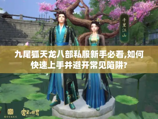 九尾狐天龙八部私服新手必看,如何快速上手并避开常见陷阱? 九尾狐天龙八部私服新手必看,如何快速上手并避开常见陷阱?