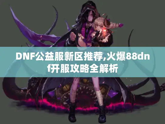 DNF公益服新区推荐,火爆88dnf开服攻略全解析 DNF公益服新区推荐,火爆88dnf开服攻略全解析