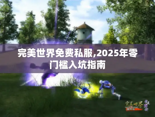 完美世界免费私服,2025年零门槛入坑指南 完美世界免费私服,2025年零门槛入坑指南