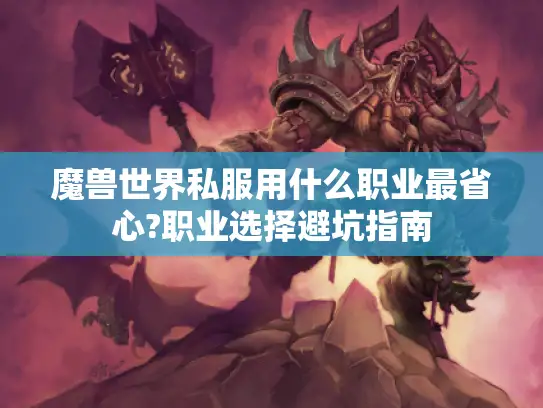 魔兽世界私服用什么职业最省心?职业选择避坑指南