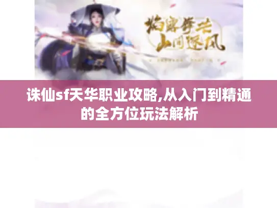 诛仙sf天华职业攻略,从入门到精通的全方位玩法解析 诛仙sf天华职业攻略,从入门到精通的全方位玩法解析