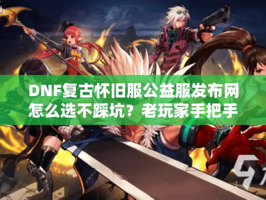 DNF复古怀旧服公益服发布网怎么选不踩坑?老玩家手把手教你 DNF复古怀旧服公益服发布网怎么选不踩坑?老玩家手把手教你