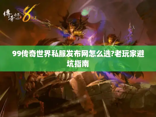 99传奇世界私服发布网怎么选?老玩家避坑指南 99传奇世界私服发布网怎么选?老玩家避坑指南