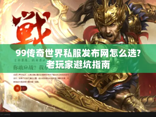 99传奇世界私服发布网怎么选?老玩家避坑指南 99传奇世界私服发布网怎么选?老玩家避坑指南