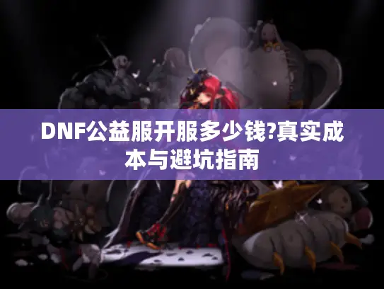 DNF公益服开服多少钱?真实成本与避坑指南 DNF公益服开服多少钱?真实成本与避坑指南