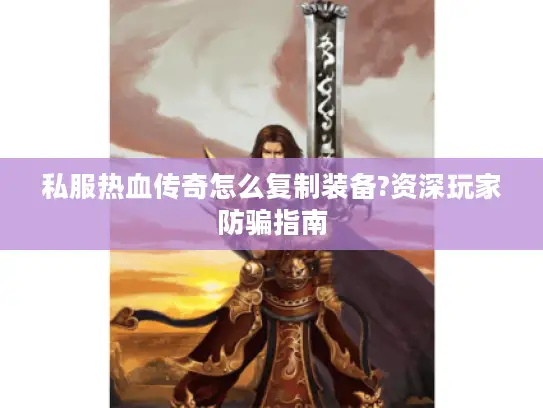 私服热血传奇怎么复制装备?资深玩家防骗指南