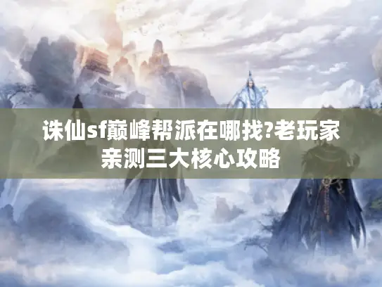 诛仙sf巅峰帮派在哪找?老玩家亲测三大核心攻略 诛仙sf巅峰帮派在哪找?老玩家亲测三大核心攻略