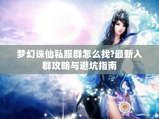 梦幻诛仙私服群怎么找?最新入群攻略与避坑指南