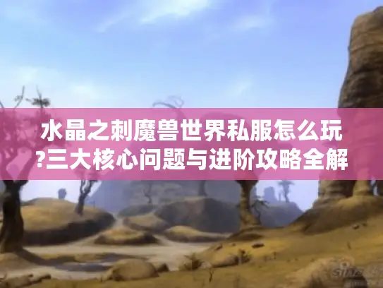 水晶之刺魔兽世界私服怎么玩?三大核心问题与进阶攻略全解