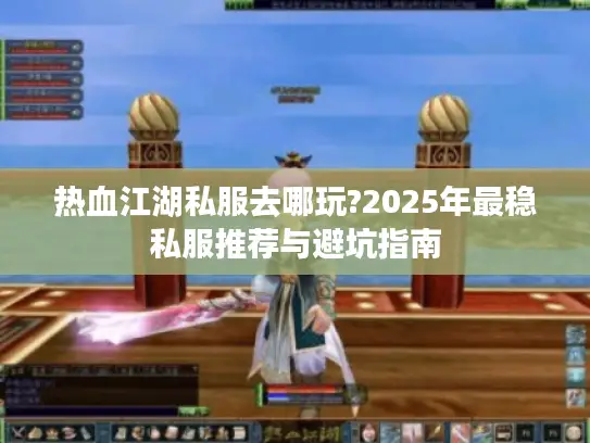 热血江湖私服去哪玩?2025年最稳私服推荐与避坑指南 热血江湖私服去哪玩?2025年最稳私服推荐与避坑指南