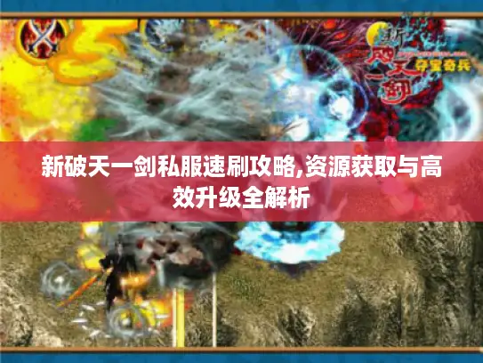 新破天一剑私服速刷攻略,资源获取与高效升级全解析