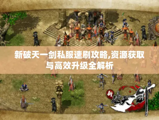新破天一剑私服速刷攻略,资源获取与高效升级全解析