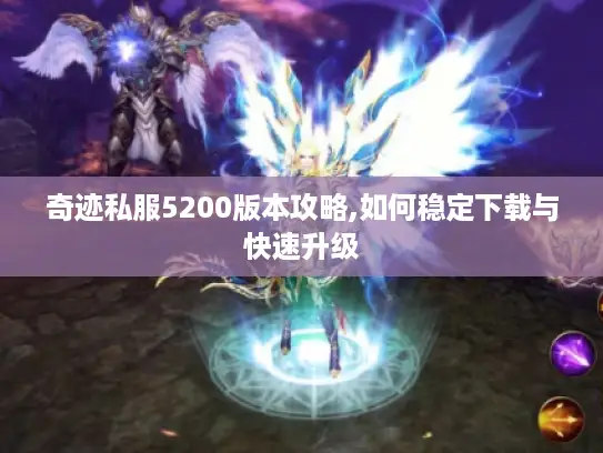 奇迹私服5200版本攻略,如何稳定下载与快速升级