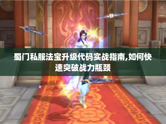 蜀门私服法宝升级代码实战指南,如何快速突破战力瓶颈 蜀门私服法宝升级代码实战指南,如何快速突破战力瓶颈