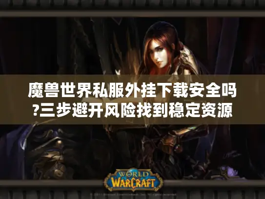 魔兽世界私服外挂下载安全吗?三步避开风险找到稳定资源
