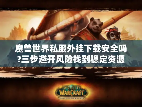 魔兽世界私服外挂下载安全吗?三步避开风险找到稳定资源