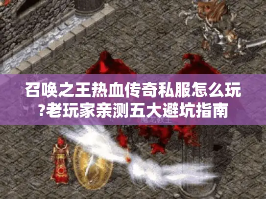 召唤之王热血传奇私服怎么玩?老玩家亲测五大避坑指南 召唤之王热血传奇私服怎么玩?老玩家亲测五大避坑指南