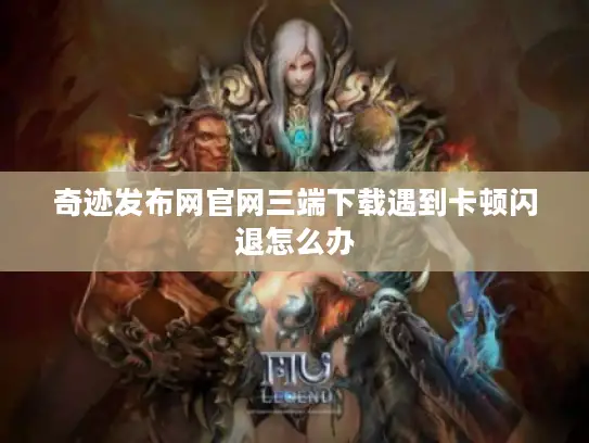 奇迹发布网官网三端下载遇到卡顿闪退怎么办