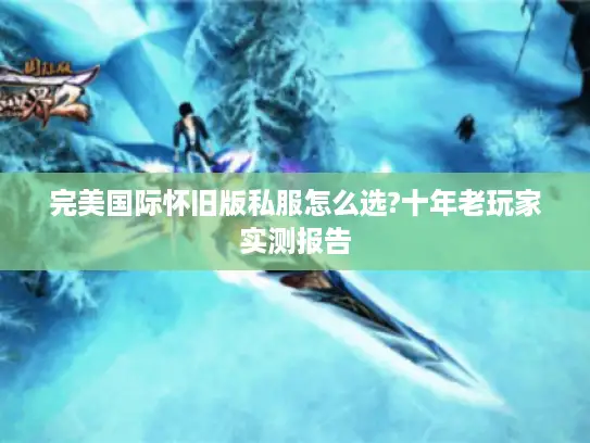 完美国际怀旧版私服怎么选?十年老玩家实测报告