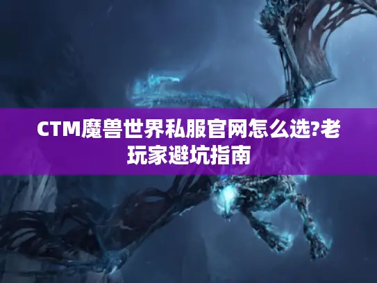CTM魔兽世界私服官网怎么选?老玩家避坑指南 CTM魔兽世界私服官网怎么选?老玩家避坑指南