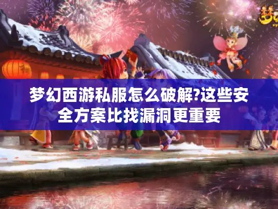 梦幻西游私服怎么破解?这些安全方案比找漏洞更重要 梦幻西游私服怎么破解?这些安全方案比找漏洞更重要
