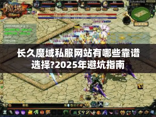 长久魔域私服网站有哪些靠谱选择?2025年避坑指南 长久魔域私服网站有哪些靠谱选择?2025年避坑指南