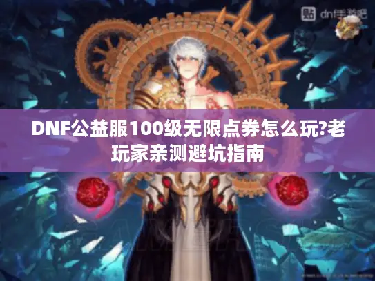 DNF公益服100级无限点券怎么玩?老玩家亲测避坑指南 DNF公益服100级无限点券怎么玩?老玩家亲测避坑指南