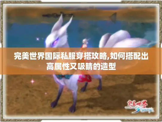 完美世界国际私服穿搭攻略,如何搭配出高属性又吸睛的造型