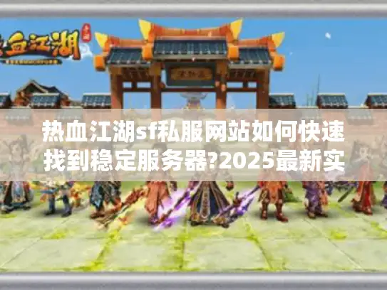 热血江湖sf私服网站如何快速找到稳定服务器?2025最新实测攻略