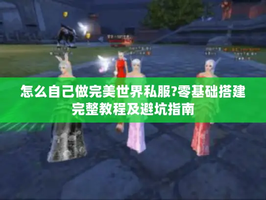 怎么自己做完美世界私服?零基础搭建完整教程及避坑指南 怎么自己做完美世界私服?零基础搭建完整教程及避坑指南